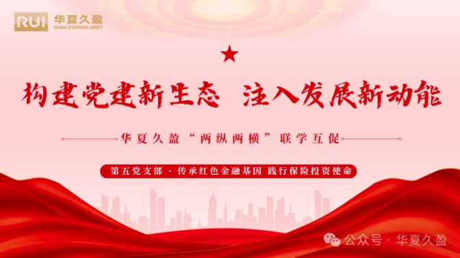 “两纵两横”联学互促 | 传承红色金融基因 践行保险投资使命——华夏久盈第五党支部